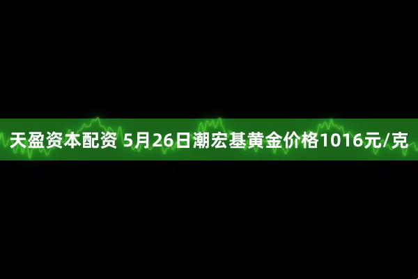 天盈资本配资 5月26日潮宏基黄金价格1016元/克