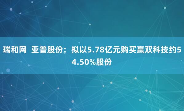 瑞和网 亚普股份:拟以5.78亿元购买赢双科技约54.50%股份