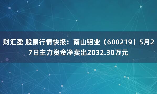 财汇盈 股票行情快报：南山铝业（600219）5月27日主力资金净卖出2032.30万元