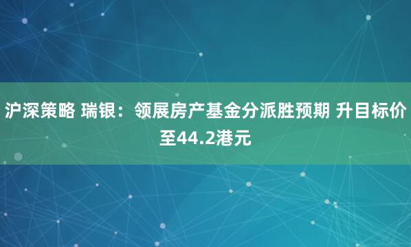 沪深策略 瑞银：领展房产基金分派胜预期 升目标价至44.2港元