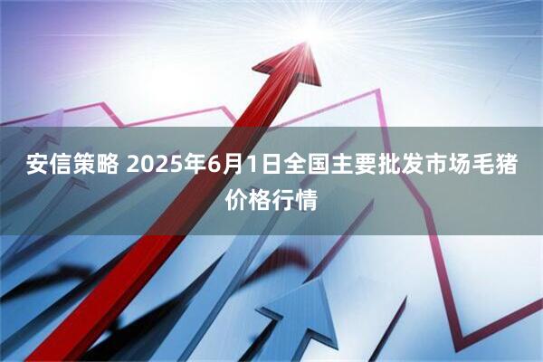 安信策略 2025年6月1日全国主要批发市场毛猪价格行情