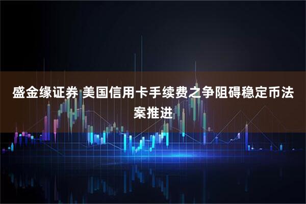 盛金缘证券 美国信用卡手续费之争阻碍稳定币法案推进