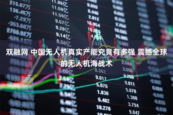 双融网 中国无人机真实产能究竟有多强 震撼全球的无人机海战术