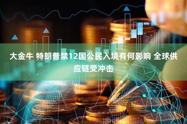 大金牛 特朗普禁12国公民入境有何影响 全球供应链受冲击