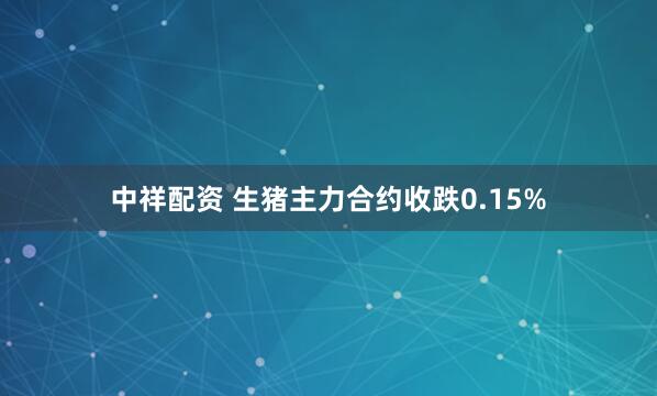 中祥配资 生猪主力合约收跌0.15%