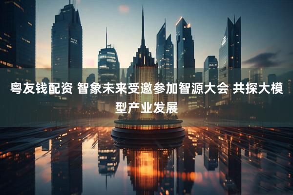 粤友钱配资 智象未来受邀参加智源大会 共探大模型产业发展