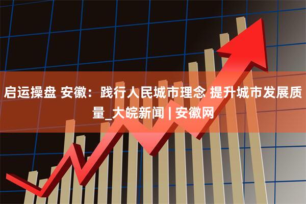 启运操盘 安徽：践行人民城市理念 提升城市发展质量_大皖新闻 | 安徽网