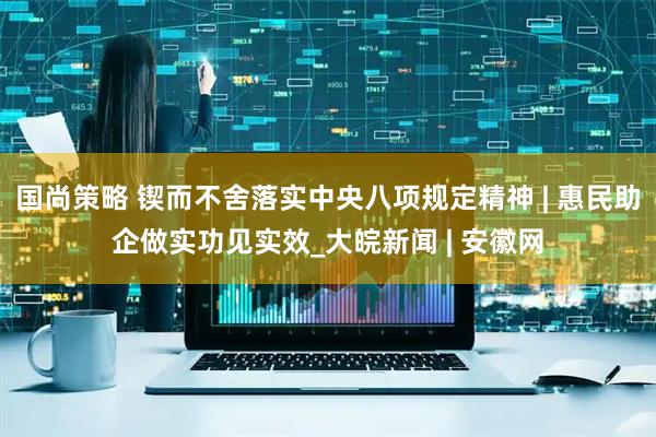 国尚策略 锲而不舍落实中央八项规定精神 | 惠民助企做实功见实效_大皖新闻 | 安徽网