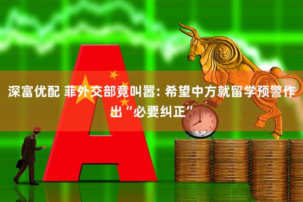 深富优配 菲外交部竟叫嚣: 希望中方就留学预警作出“必要纠正”