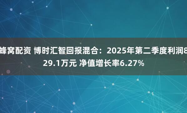 蜂窝配资 博时汇智回报混合：2025年第二季度利润829.1万元 净值增长率6.27%