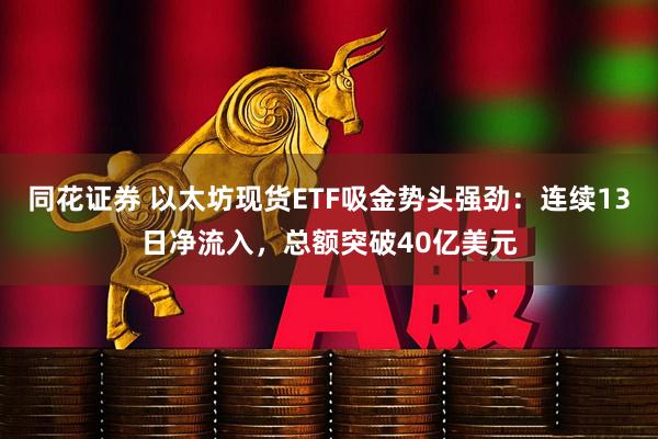 同花证券 以太坊现货ETF吸金势头强劲：连续13日净流入，总额突破40亿美元