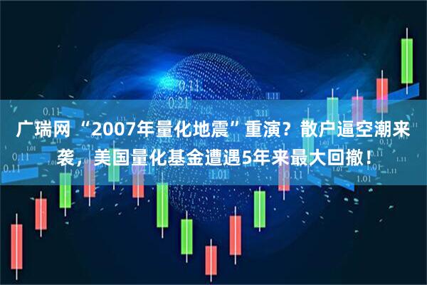 广瑞网 “2007年量化地震”重演？散户逼空潮来袭，美国量化基金遭遇5年来最大回撤！