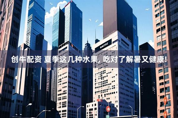 创牛配资 夏季这几种水果, 吃对了解暑又健康!