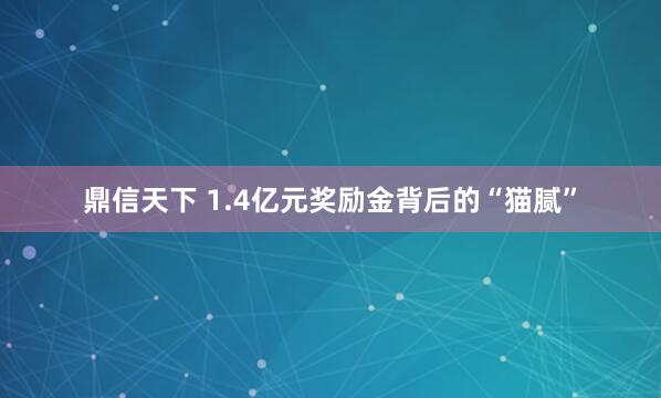 鼎信天下 1.4亿元奖励金背后的“猫腻”