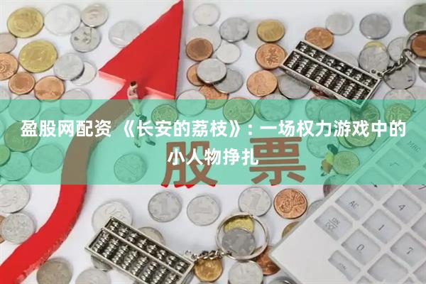 盈股网配资 《长安的荔枝》: 一场权力游戏中的小人物挣扎