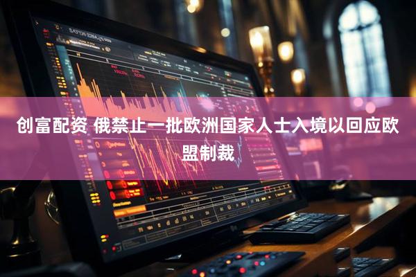 创富配资 俄禁止一批欧洲国家人士入境以回应欧盟制裁