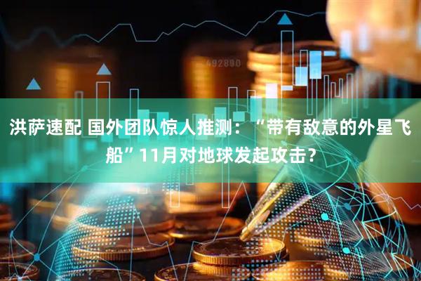 洪萨速配 国外团队惊人推测：“带有敌意的外星飞船”11月对地球发起攻击？