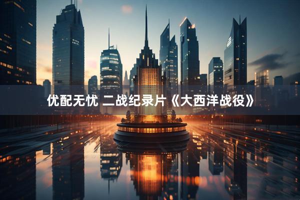 优配无忧 二战纪录片《大西洋战役》