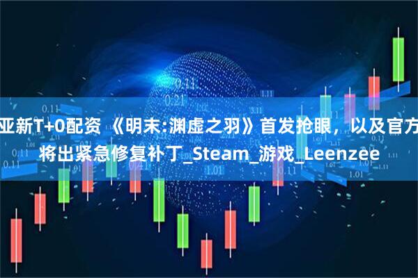 亚新T+0配资 《明末:渊虚之羽》首发抢眼，以及官方将出紧急修复补丁_Steam_游戏_Leenzee