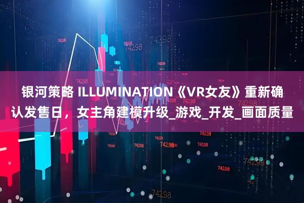 银河策略 ILLUMINATION《VR女友》重新确认发售日，女主角建模升级_游戏_开发_画面质量