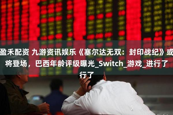 盈禾配资 九游资讯娱乐《塞尔达无双：封印战纪》或将登场，巴西年龄评级曝光_Switch_游戏_进行了