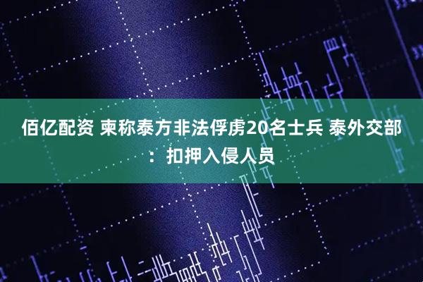 佰亿配资 柬称泰方非法俘虏20名士兵 泰外交部：扣押入侵人员