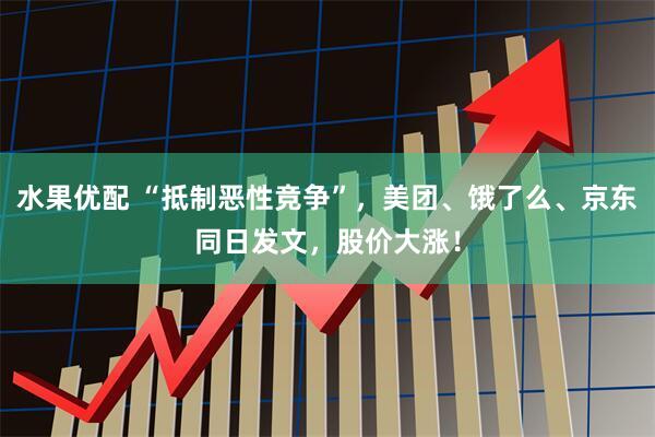 水果优配 “抵制恶性竞争”，美团、饿了么、京东同日发文，股价大涨！