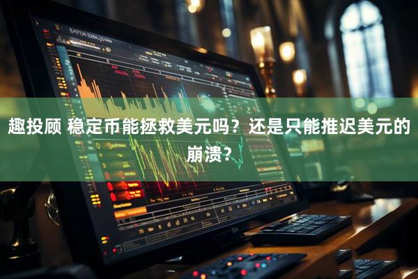 趣投顾 稳定币能拯救美元吗？还是只能推迟美元的崩溃？