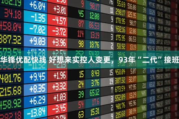 华锋优配快线 好想来实控人变更，93年“二代”接班