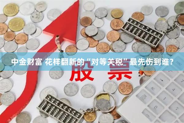 中金财富 花样翻新的“对等关税”最先伤到谁？