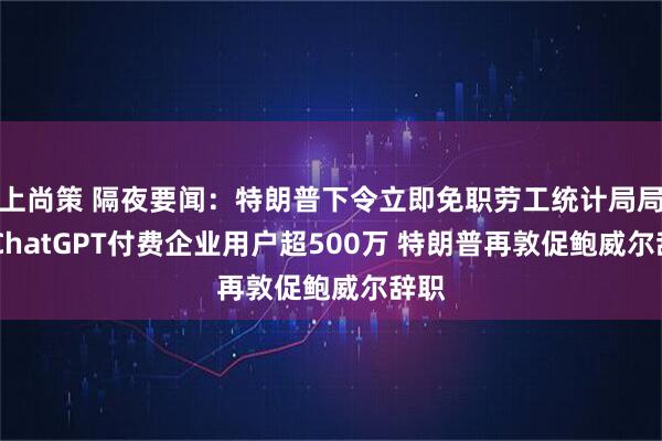上尚策 隔夜要闻：特朗普下令立即免职劳工统计局局长 ChatGPT付费企业用户超500万 特朗普再敦促鲍威尔辞职