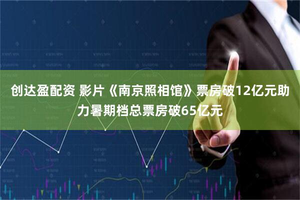 创达盈配资 影片《南京照相馆》票房破12亿元助力暑期档总票房破65亿元