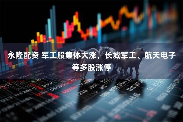 永隆配资 军工股集体大涨，长城军工、航天电子等多股涨停
