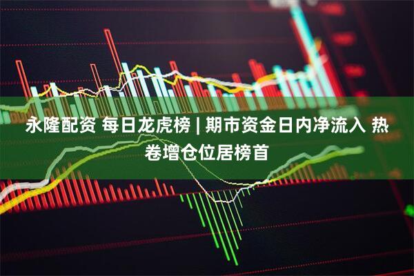 永隆配资 每日龙虎榜 | 期市资金日内净流入 热卷增仓位居榜首
