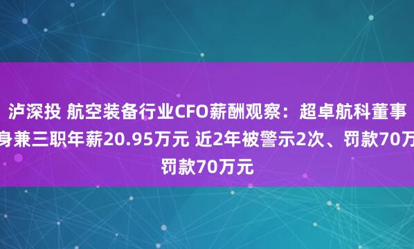 泸深投 航空装备行业CFO薪酬观察：超卓航科董事长身兼三职年薪20.95万元 近2年被警示2次、罚款70万元