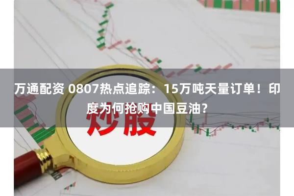万通配资 0807热点追踪：15万吨天量订单！印度为何抢购中国豆油？