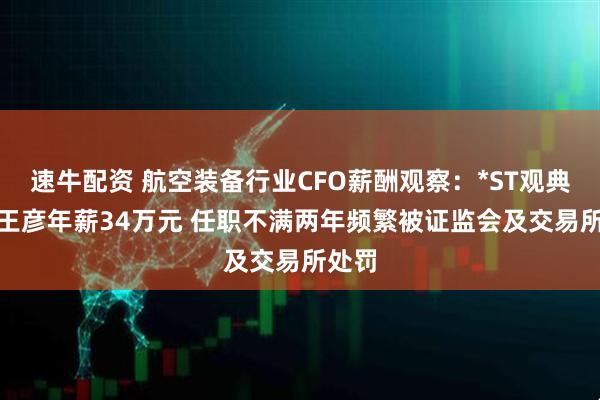 速牛配资 航空装备行业CFO薪酬观察：*ST观典CFO王彦年薪34万元 任职不满两年频繁被证监会及交易所处罚