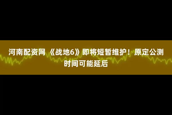 河南配资网 《战地6》即将短暂维护！原定公测时间可能延后
