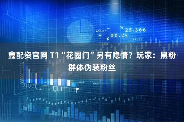 鑫配资官网 T1“花圈门”另有隐情？玩家：黑粉群体伪装粉丝