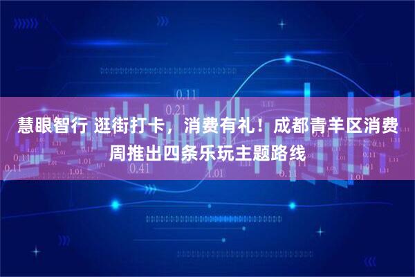 慧眼智行 逛街打卡，消费有礼！成都青羊区消费周推出四条乐玩主题路线