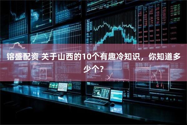 镕盛配资 关于山西的10个有趣冷知识，你知道多少个？