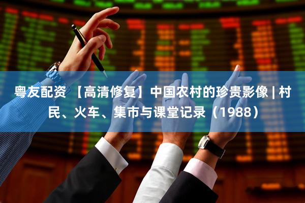 粤友配资 【高清修复】中国农村的珍贵影像 | 村民、火车、集市与课堂记录（1988）
