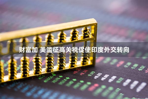 财富加 美滥征高关税促使印度外交转向