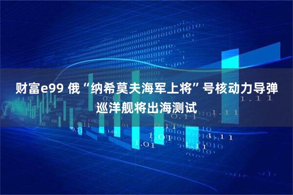 财富e99 俄“纳希莫夫海军上将”号核动力导弹巡洋舰将出海测试