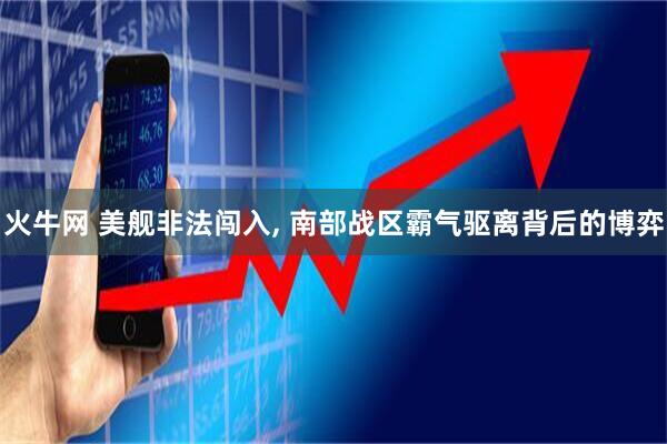 火牛网 美舰非法闯入, 南部战区霸气驱离背后的博弈