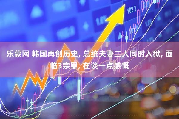 乐蒙网 韩国再创历史, 总统夫妻二人同时入狱, 面临3宗罪, 在谈一点感慨