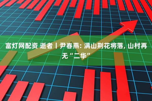 富灯网配资 逝者丨尹春燕: 满山荆花将落, 山村再无“二华”