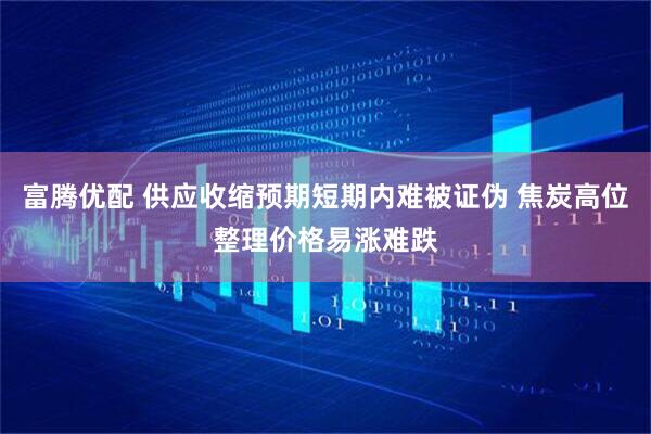 富腾优配 供应收缩预期短期内难被证伪 焦炭高位整理价格易涨难跌