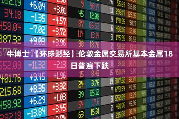 牛博士 【环球财经】伦敦金属交易所基本金属18日普遍下跌