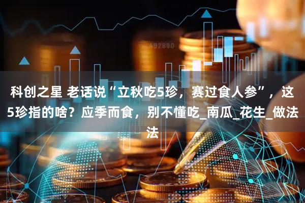 科创之星 老话说“立秋吃5珍，赛过食人参”，这5珍指的啥？应季而食，别不懂吃_南瓜_花生_做法